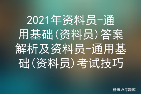 2021年资料员-通用基础(资料员)答案解析及资料员-通用基础(资料员)考试技巧