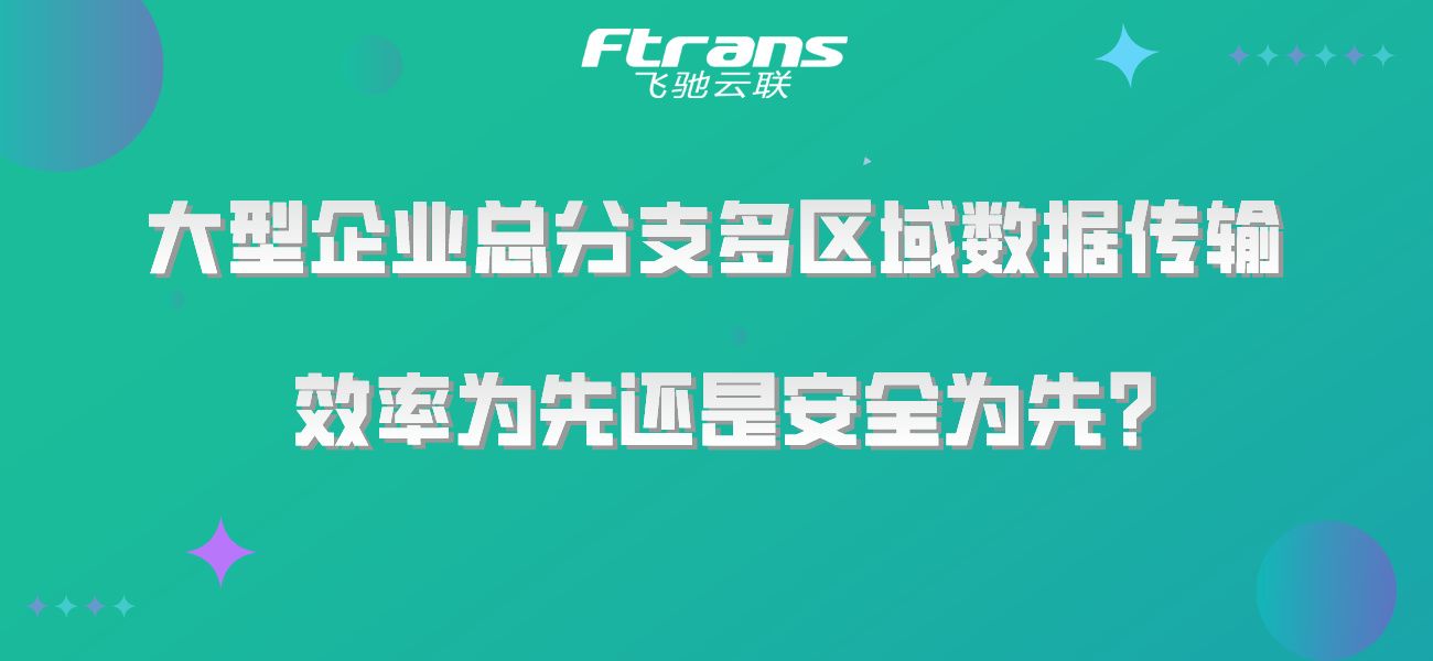 大型企业总分支多区域数据传输，效率为先还是安全为先？