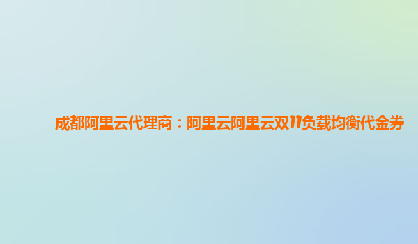 成都阿里云代理商阿里云阿里云双11负载均衡代金券