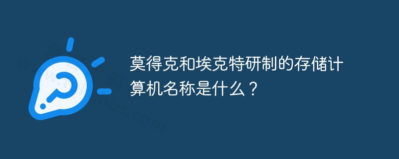 莫得克和埃克特研制的存储计算机名称,莫得克和埃克特研制的存储计算机名称是什么？...