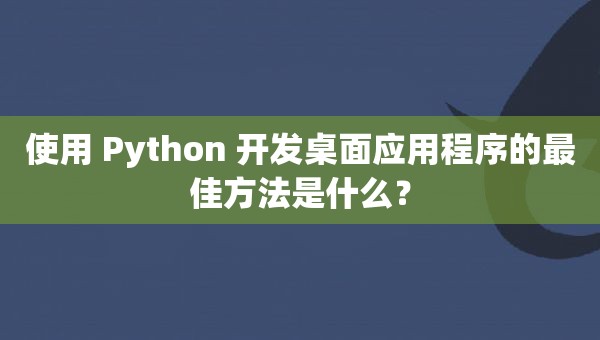 使用 Python 开发桌面应用程序的最佳方法是什么？_python开发pc桌面程序-CSDN博客