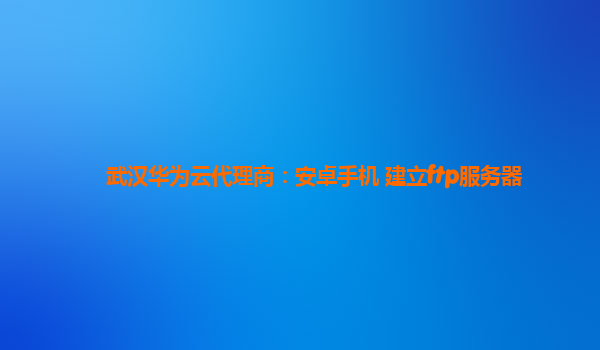 武汉华为云代理商：安卓手机 建立ftp服务器