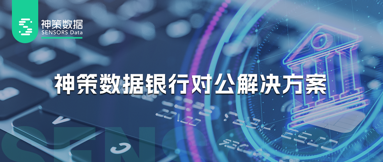 详解神策数据银行对公业务数字化运营解决方案_数据