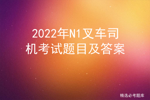 2022年N1叉车司机考试题目及答案
