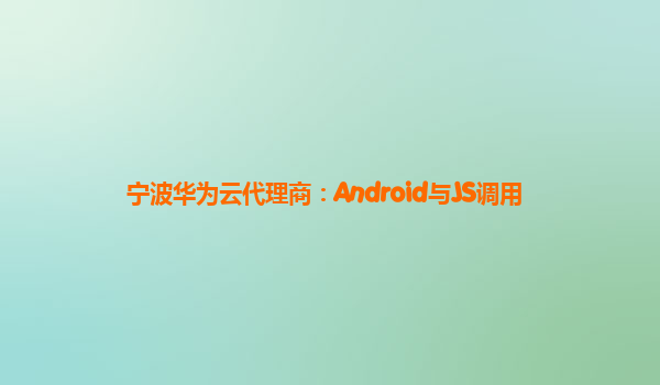 宁波华为云代理商：Android与JS调用