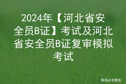 2024年【河北省<span style='color:red;'>安全员</span><span style='color:red;'>B</span><span style='color:red;'>证</span>】考试及河北省<span style='color:red;'>安全员</span><span style='color:red;'>B</span><span style='color:red;'>证</span>复审模拟考试