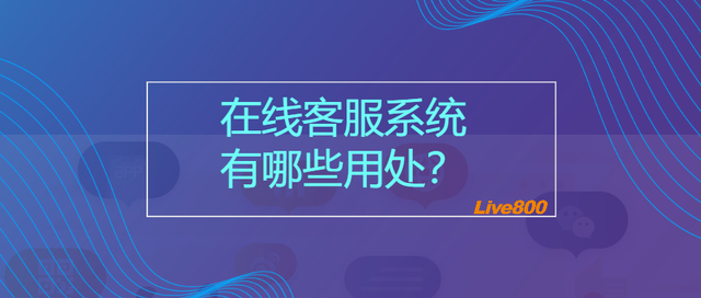 Live800:在线客服系统的用处有哪些?