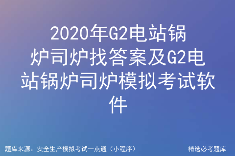 2020年G2电站锅炉司炉找答案及G2电站锅炉司炉模拟考试软件