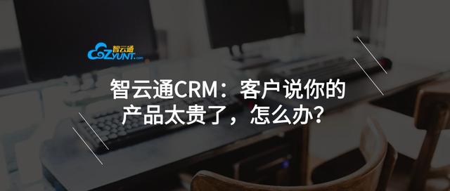 客户说发货慢怎么回复_智云通CRM：客户说你的产品太贵了，怎么办？