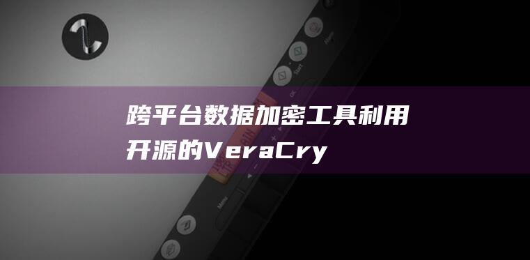 跨平台数据加密工具利用开源的VeraCry