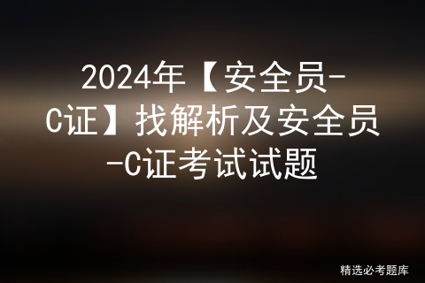 2024年【安全员-C证】找解析及安全员-C证考试试题-小默在职场