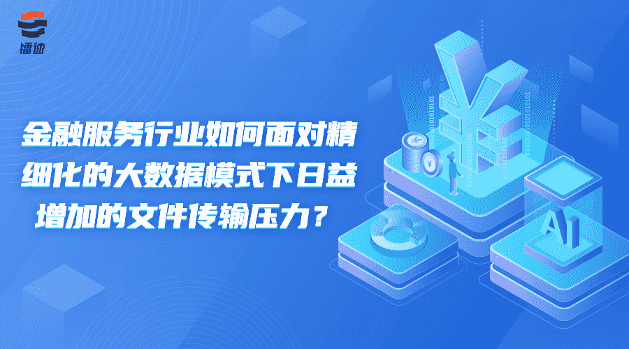 金融服务行业如何面对精细化的大数据模式下日益增加的文件传输压力？