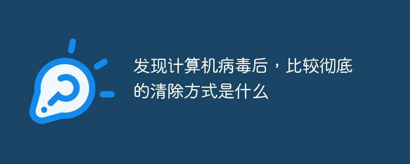 微型计算机感染病毒后怎么彻底清除,发现计算机病毒后，比较彻底的清除方式是什么...