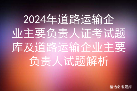 <span style='color:red;'>2024</span><span style='color:red;'>年</span>道路运输企业<span style='color:red;'>主要</span><span style='color:red;'>负责人</span><span style='color:red;'>证</span><span style='color:red;'>考试</span><span style='color:red;'>题库</span><span style='color:red;'>及</span>道路运输企业<span style='color:red;'>主要</span><span style='color:red;'>负责人</span><span style='color:red;'>试题</span>解析