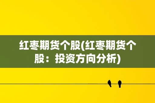 红枣期货个股(红枣期货个股：投资方向分析)