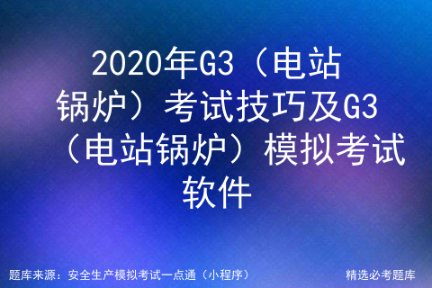 2020年G3（电站锅炉）考试技巧及G3（电站锅炉）模拟考试软件