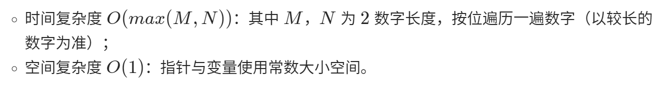 计算机生成了可选文字: 。时间复杂度O(max(M,N)):其中M，N为2数字长度，按位遍历一遍数字（以较长的 数字为准）· 。空间复杂度0（1）：指针与变量使用常数大小空间。