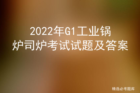 2020工业锅炉司炉g1模拟考试_g1锅炉证考试试题大全