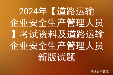 2024年【<span style='color:red;'>道路</span>运输企业安全生产<span style='color:red;'>管理</span>人员】考试资料及<span style='color:red;'>道路</span>运输企业安全生产<span style='color:red;'>管理</span>人员新版试题