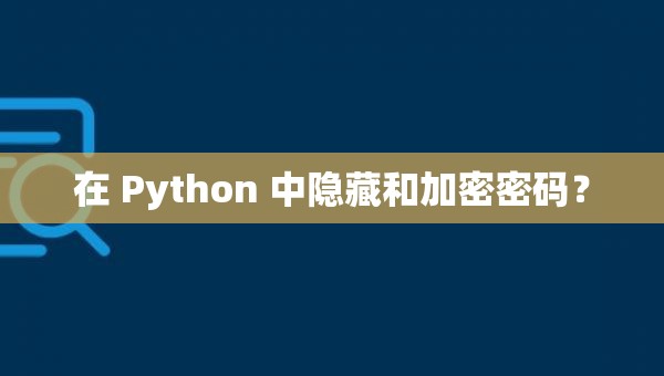 在 Python 中隐藏和加密密码?_如何在代码中隐藏连接数据库使用的用户名密码 python-CSDN博客