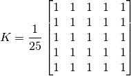 K =  \frac{1}{25} \begin{bmatrix} 1 & 1 & 1 & 1 & 1  \ 1 & 1 & 1 & 1 & 1 \ 1 & 1 & 1 & 1 & 1 \ 1 & 1 & 1 & 1 & 1 \ 1 & 1 & 1 & 1 & 1 \end{bmatrix}