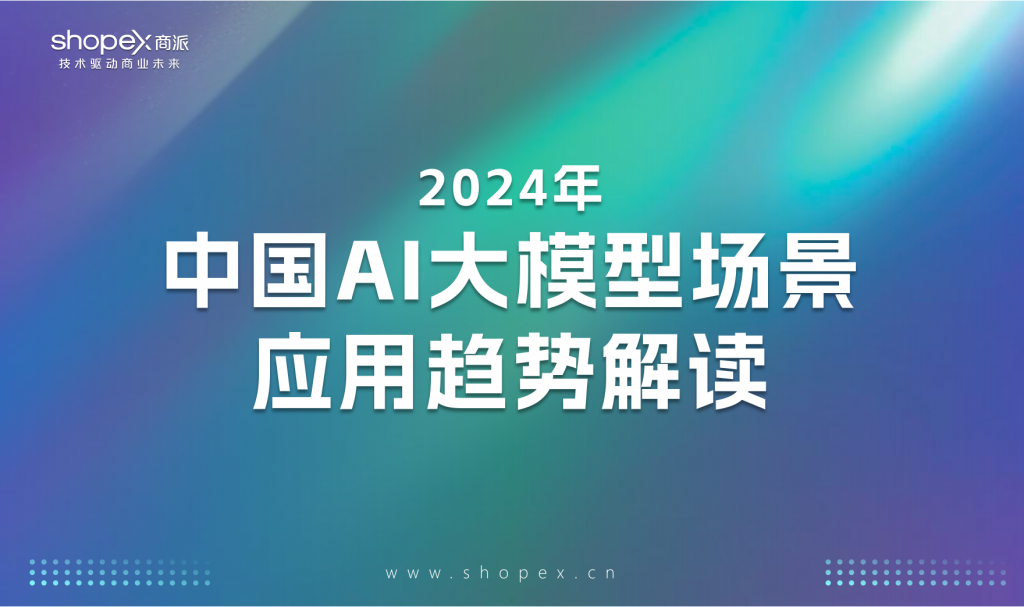 2024年中国AI大模型场景应用趋势解读｜商派_中国 ai大模型 最新态势-CSDN博客