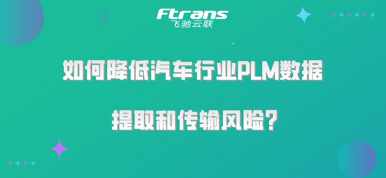 如何降低汽车行业PLM数据提取和传输风险，保障数据安全？