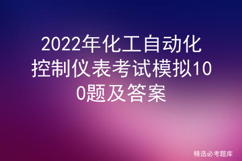 2022年化工自动化控制仪表考试模拟100题及答案详解_化工仪表及自动化答案