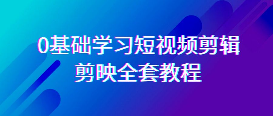 0基础系统学习短视频剪辑，剪映全套33节教程，全面覆盖剪辑功能