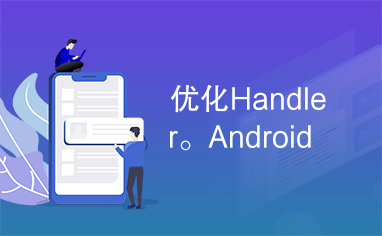 优化Handler。Android