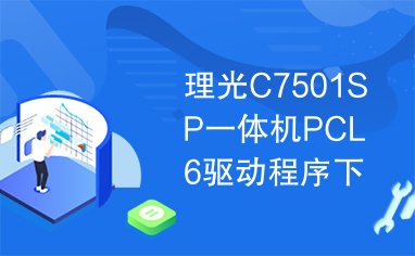 理光C7501SP一体机PCL6驱动程序下载