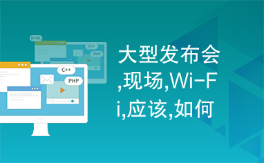 大型发布会,现场,Wi-Fi,应该,如何,搭建Wi-Fi